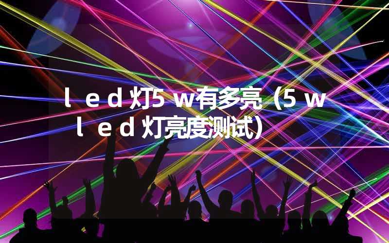 led灯5w有多亮（5w led灯亮度测试）
